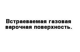 Встраеваемая газовая варочная поверхность.